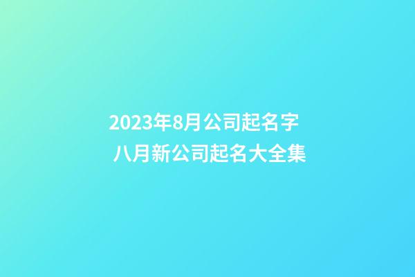 2023年8月公司起名字 八月新公司起名大全集-第1張-公司起名-玄機派